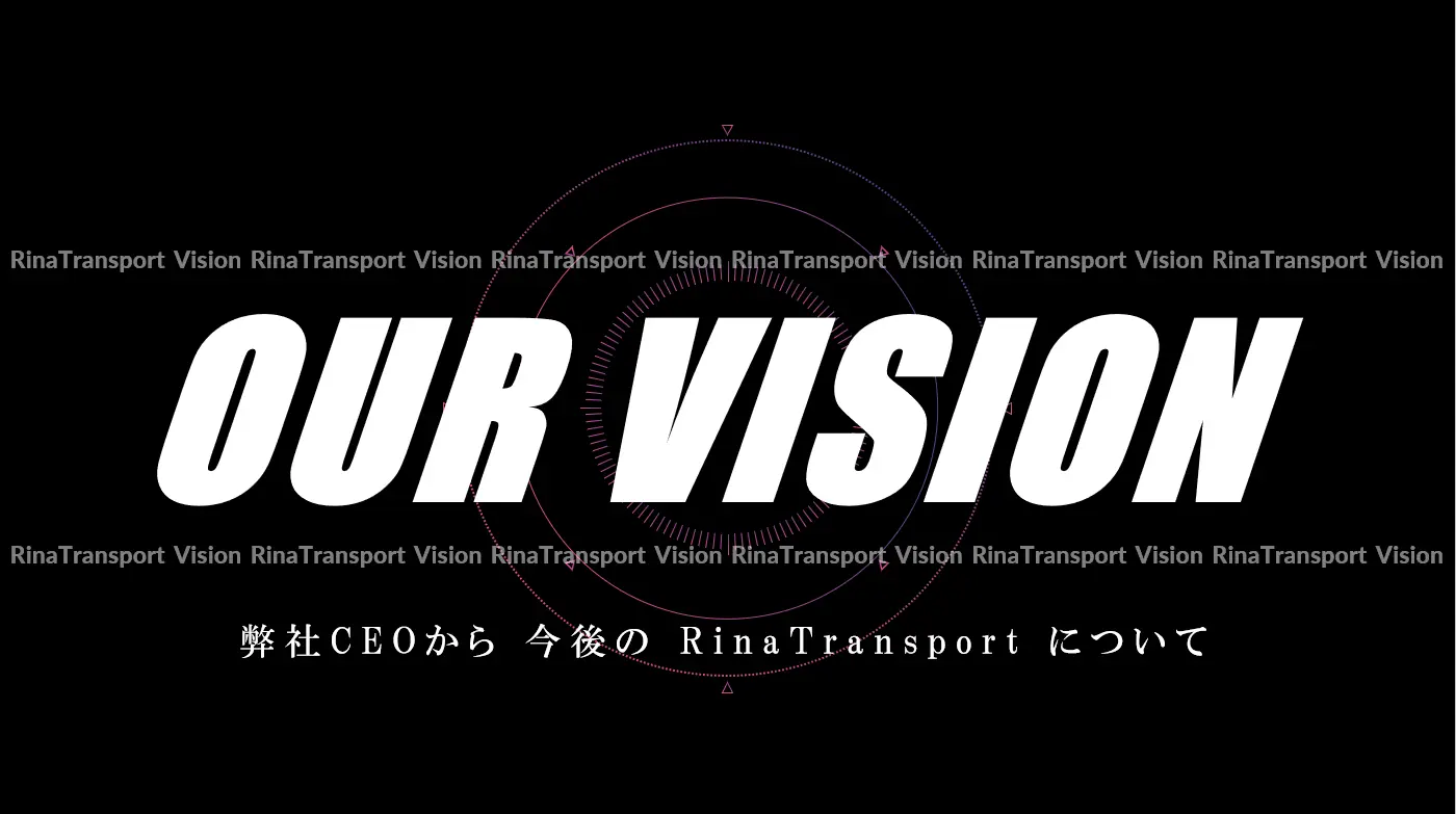 OUR VISION 弊社CEOから今後のRinaTransportについて